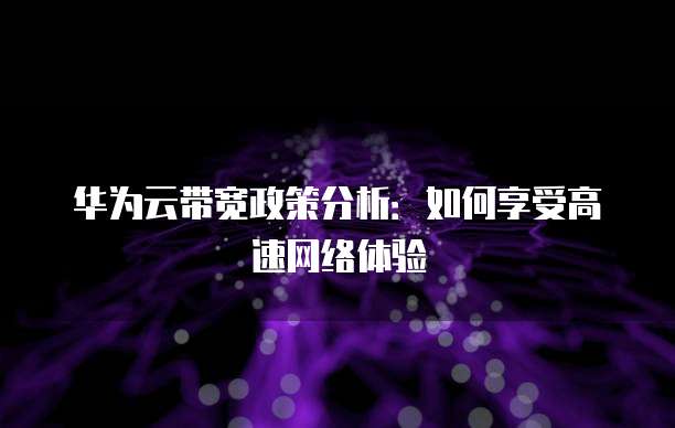 华为云带宽政策分析:如何享受高速网络体验