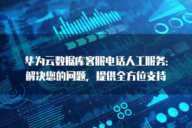 华为云数据库客服电话人工服务:解决您的问题,提供全方位支持