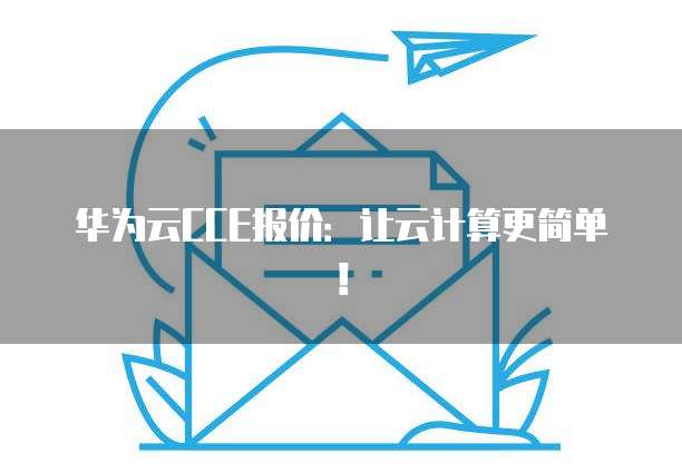 华为云CCE报价:让云计算更简单!
