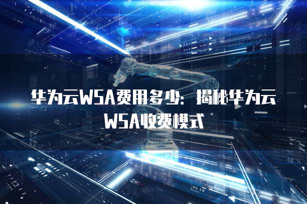 华为云WSA费用多少:揭秘华为云WSA收费模式