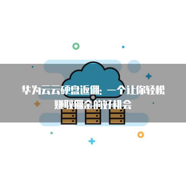 华为云云硬盘返佣: 一个让你轻松赚取佣金的好机会