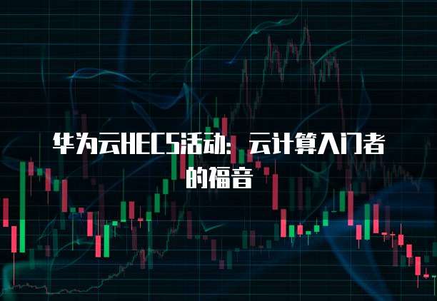 华为云HECS活动：云计算入门者的福音
