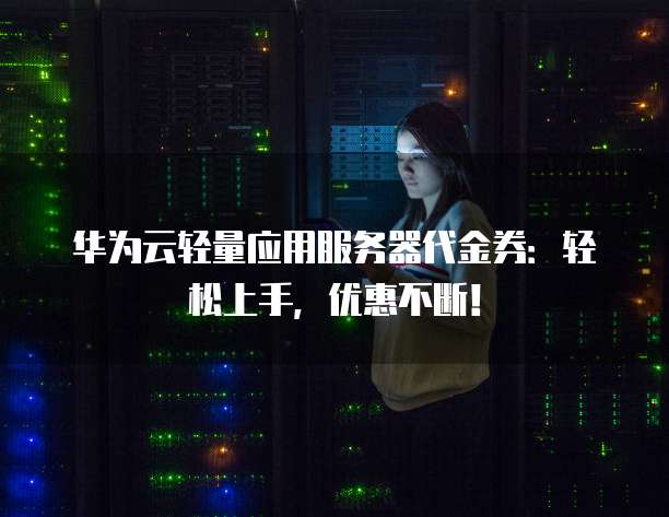 华为云轻量应用服务器代金券：轻松上手，优惠不断！