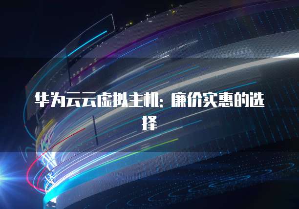 华为云云虚拟主机: 廉价实惠的选择