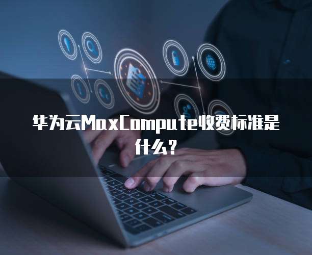 华为云MaxCompute收费标准是什么？