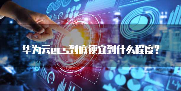 华为云ecs到底便宜到什么程度?