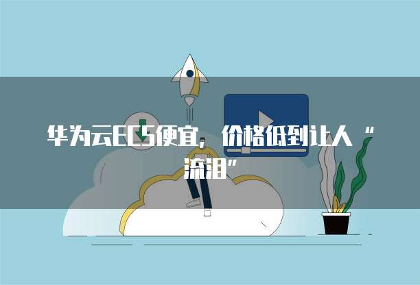 华为云ECS便宜,价格低到让人“流泪”