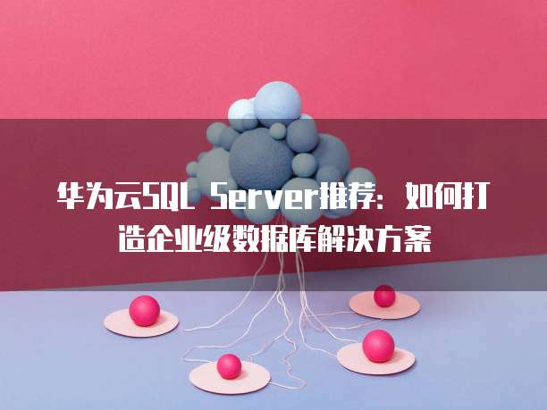 华为云SQL Server推荐:如何打造企业级数据库解决方案