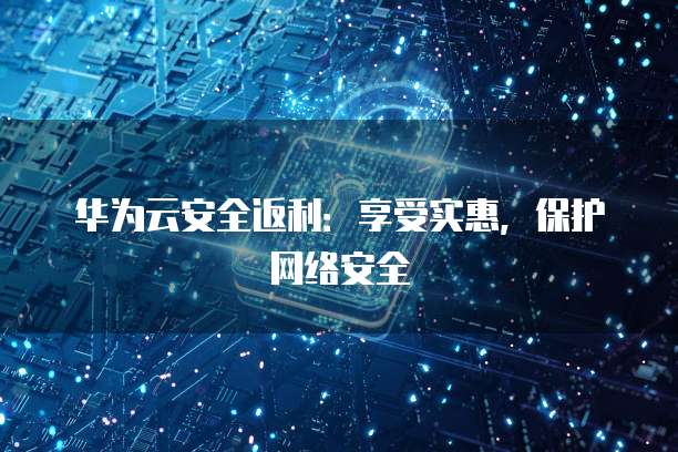 华为云安全返利:享受实惠,保护网络安全