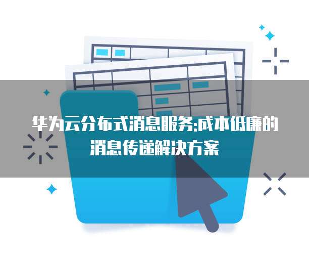 华为云分布式消息服务:成本低廉的消息传递解决方案