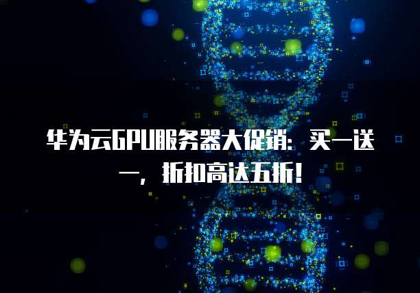 华为云GPU服务器大促销:买一送一,折扣高达五折!