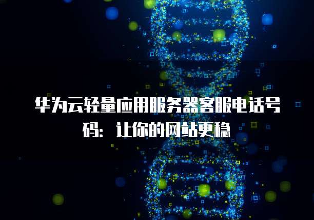 华为云轻量应用服务器客服电话号码:让你的网站更稳
