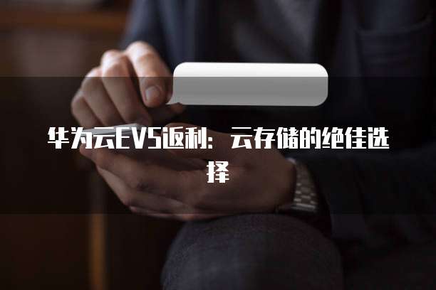 华为云EVS返利:云存储的绝佳选择