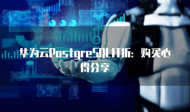 华为云PostgreSQL打折:购买心得分享