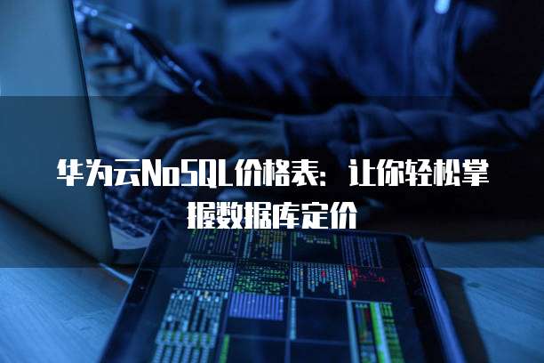 华为云NoSQL价格表:让你轻松掌握数据库定价