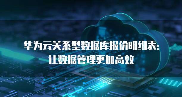 华为云关系型数据库报价明细表：让数据管理更加高效
