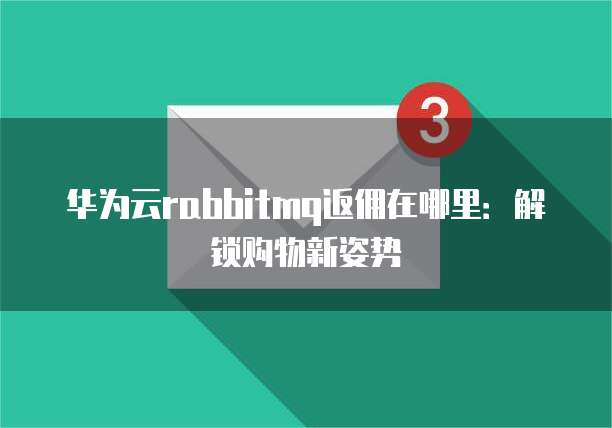 华为云rabbitmq返佣在哪里:解锁购物新姿势