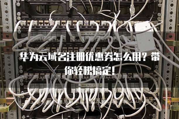 华为云域名注册优惠券怎么用?带你轻松搞定!