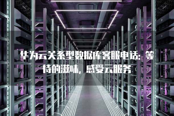 华为云关系型数据库客服电话: 等待的滋味, 感受云服务