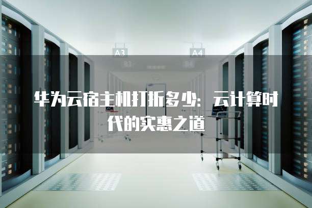 华为云宿主机打折多少:云计算时代的实惠之道
