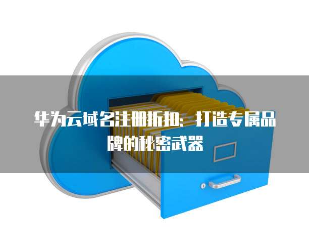 华为云域名注册折扣:打造专属品牌的秘密武器