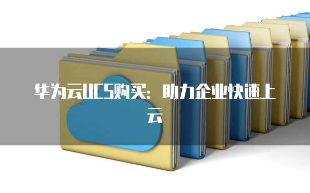 华为云UCS购买：助力企业快速上云