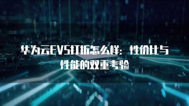 华为云EVS打折怎么样:性价比与性能的双重考验