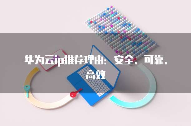 华为云ip推荐理由：安全、可靠、高效