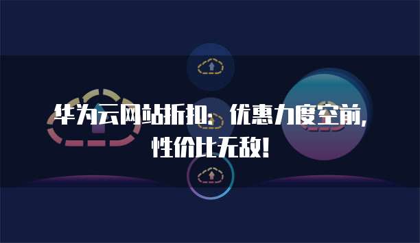 华为云网站折扣:优惠力度空前,性价比无敌!