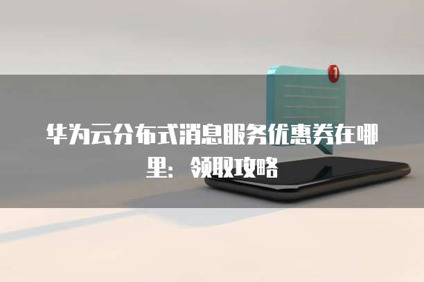 华为云分布式消息服务优惠券在哪里:领取攻略