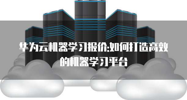 华为云机器学习报价:如何打造高效的机器学习平台