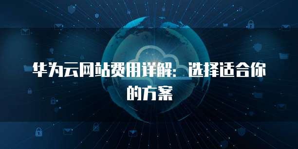 华为云网站费用详解:选择适合你的方案