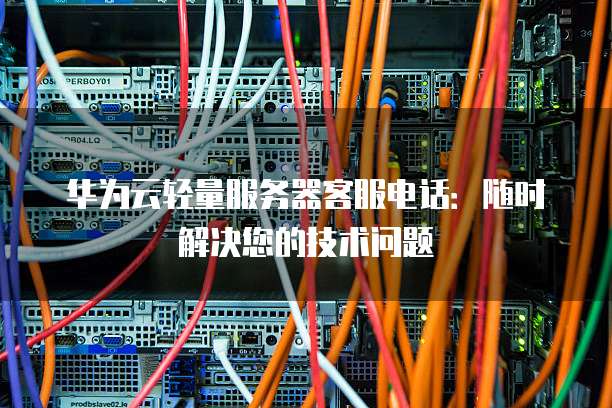 华为云轻量服务器客服电话:随时解决您的技术问题
