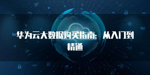 华为云大数据购买指南：从入门到精通