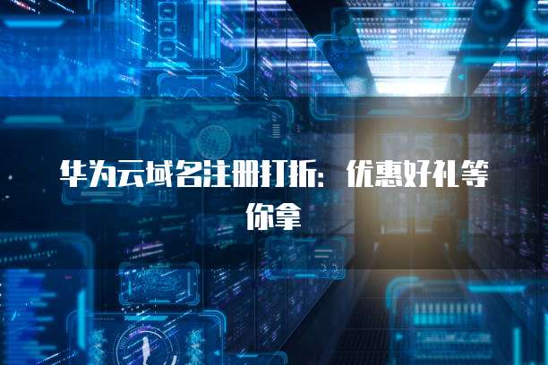 华为云域名注册打折:优惠好礼等你拿