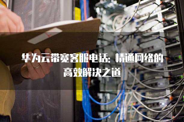 华为云带宽客服电话: 精通网络的高效解决之道