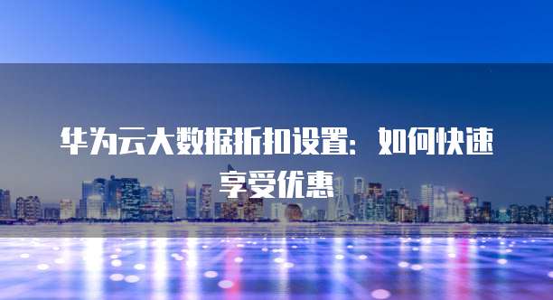 华为云大数据折扣设置:如何快速享受优惠