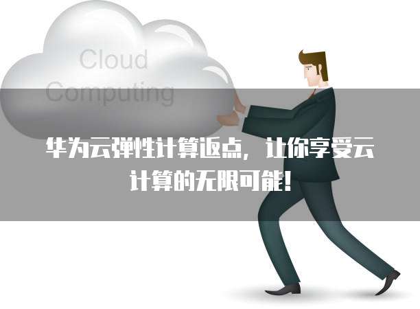 华为云弹性计算返点,让你享受云计算的无限可能!
