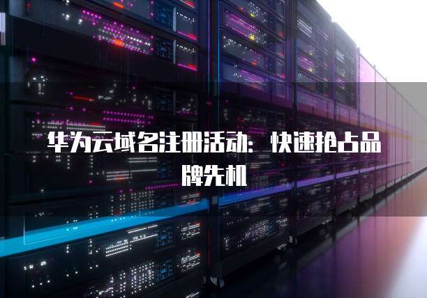华为云域名注册活动：快速抢占品牌先机