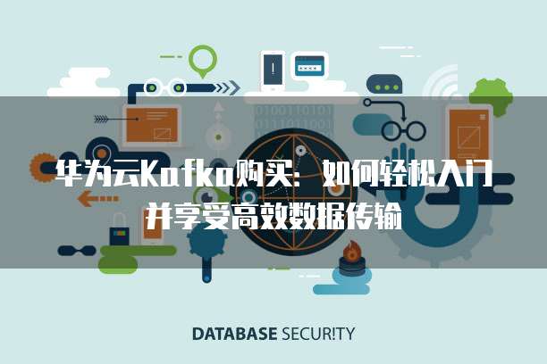 华为云Kafka购买:如何轻松入门并享受高效数据传输