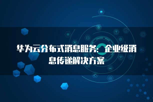 华为云分布式消息服务:企业级消息传递解决方案