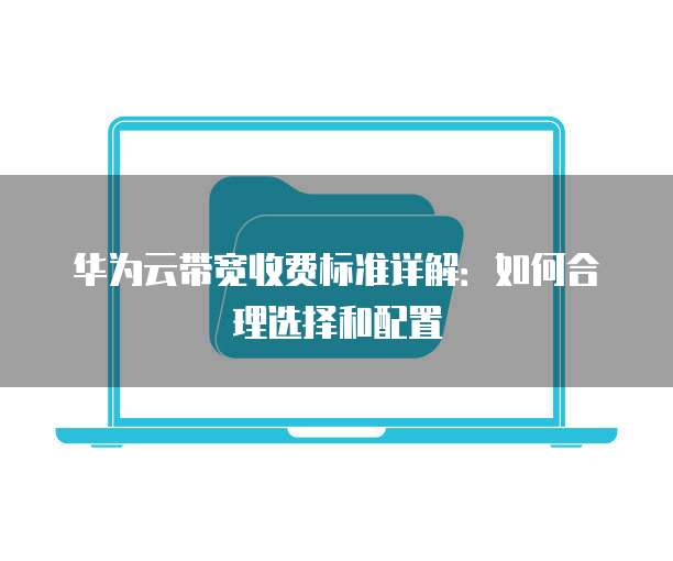 华为云带宽收费标准详解:如何合理选择和配置