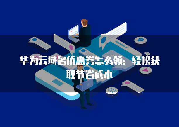 华为云域名优惠券怎么领:轻松获取节省成本