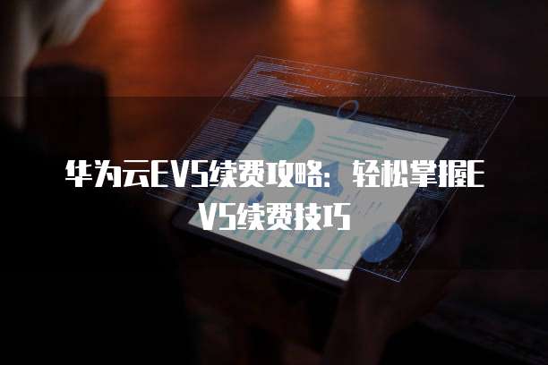 华为云EVS续费攻略:轻松掌握EVS续费技巧