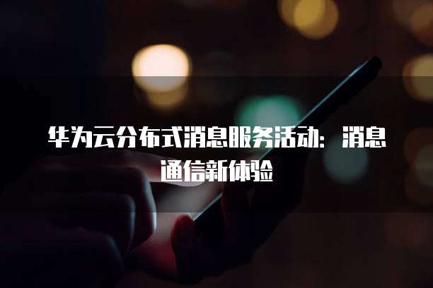 华为云分布式消息服务活动:消息通信新体验