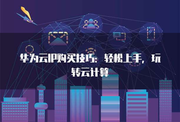 华为云IP购买技巧:轻松上手,玩转云计算