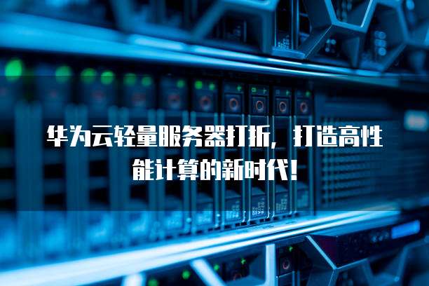 华为云轻量服务器打折,打造高性能计算的新时代!
