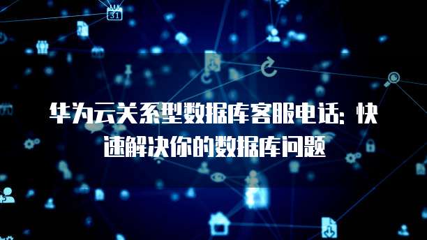 华为云关系型数据库客服电话: 快速解决你的数据库问题