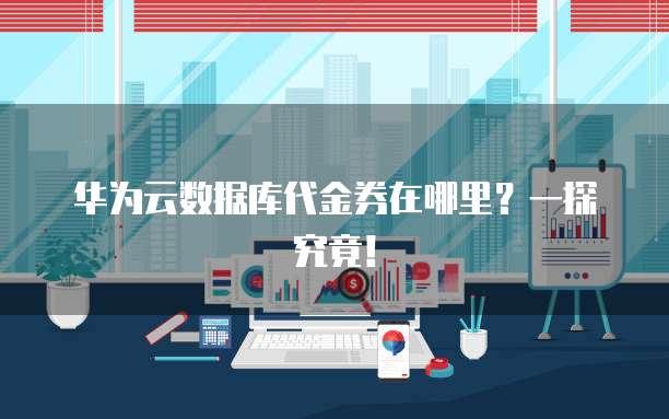 华为云数据库代金券在哪里?一探究竟!