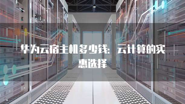 华为云宿主机多少钱:云计算的实惠选择